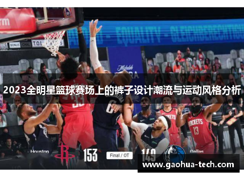 2023全明星篮球赛场上的裤子设计潮流与运动风格分析