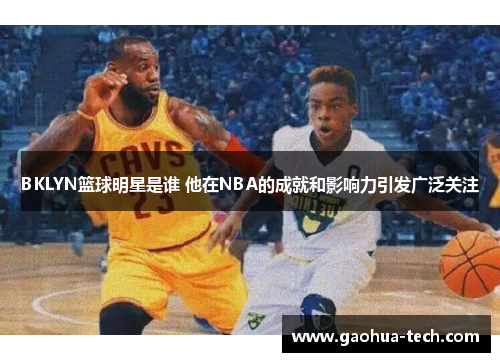 BKLYN篮球明星是谁 他在NBA的成就和影响力引发广泛关注