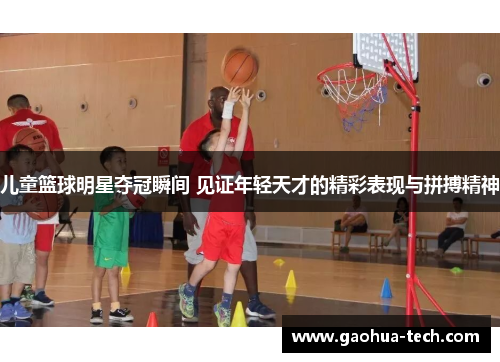 儿童篮球明星夺冠瞬间 见证年轻天才的精彩表现与拼搏精神
