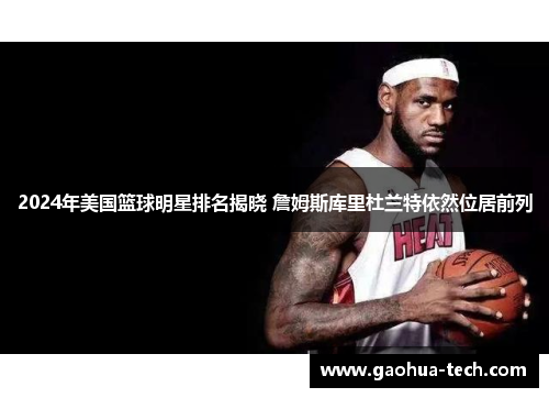 2024年美国篮球明星排名揭晓 詹姆斯库里杜兰特依然位居前列
