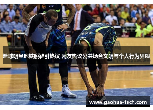 篮球明星地铁脱鞋引热议 网友热议公共场合文明与个人行为界限