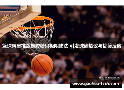篮球明星挑战橡胶糖果极限吃法 引发球迷热议与搞笑反应