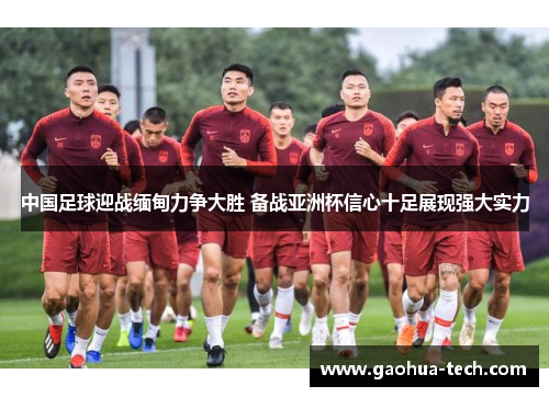 中国足球迎战缅甸力争大胜 备战亚洲杯信心十足展现强大实力